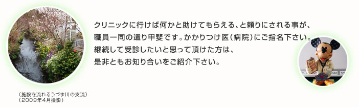 クリニックに行けば何かと助けてもらえる、と頼りにされる事が、職員一同の遣り甲斐です。
かかりつけ医（病院）にご指名下さい。継続して受診したいと思って頂けた方は、是非ともお知り合いをご紹介下さい。
